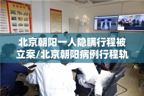北京朝阳一人隐瞒行程被立案/北京朝阳病例行程轨迹