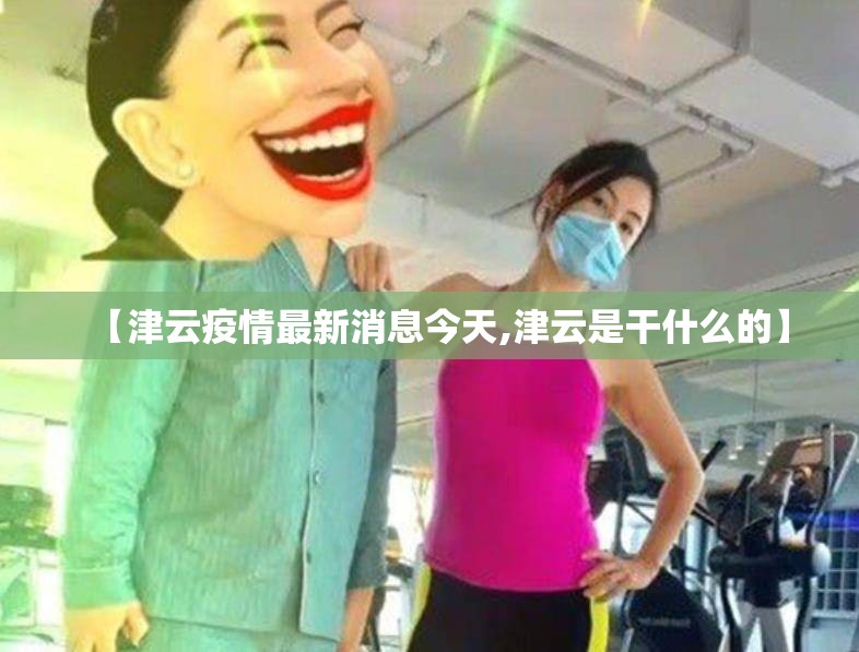 【津云疫情最新消息今天,津云是干什么的】 【津云疫情最新消息今天,津云是干什么的】