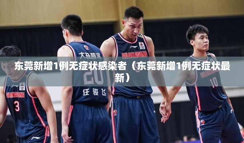 东莞新增1例无症状感染者(东莞新增1例无症状最新) 东莞新增1例无症状感染者(东莞新增1例无症状最新)