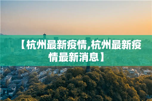【杭州最新疫情,杭州最新疫情最新消息】 【杭州最新疫情,杭州最新疫情最新消息】