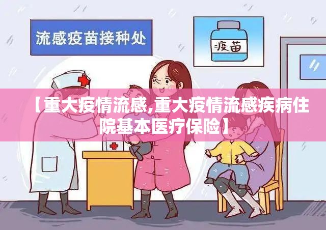 【重大疫情流感,重大疫情流感疾病住院基本医疗保险】 【重大疫情流感,重大疫情流感疾病住院基本医疗保险】