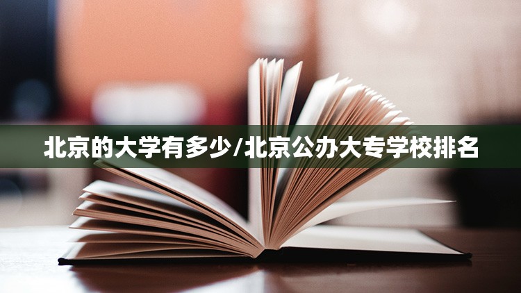 北京的大学有多少/北京公办大专学校排名 北京的大学有多少/北京公办大专学校排名
