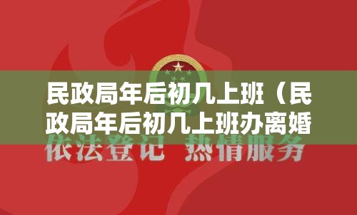 民政局年后初几上班(民政局年后初几上班办离婚) 民政局年后初几上班(民政局年后初几上班办离婚)