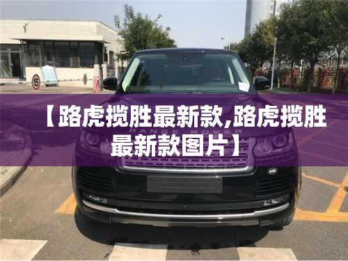 【路虎揽胜最新款,路虎揽胜最新款图片】 【路虎揽胜最新款,路虎揽胜最新款图片】