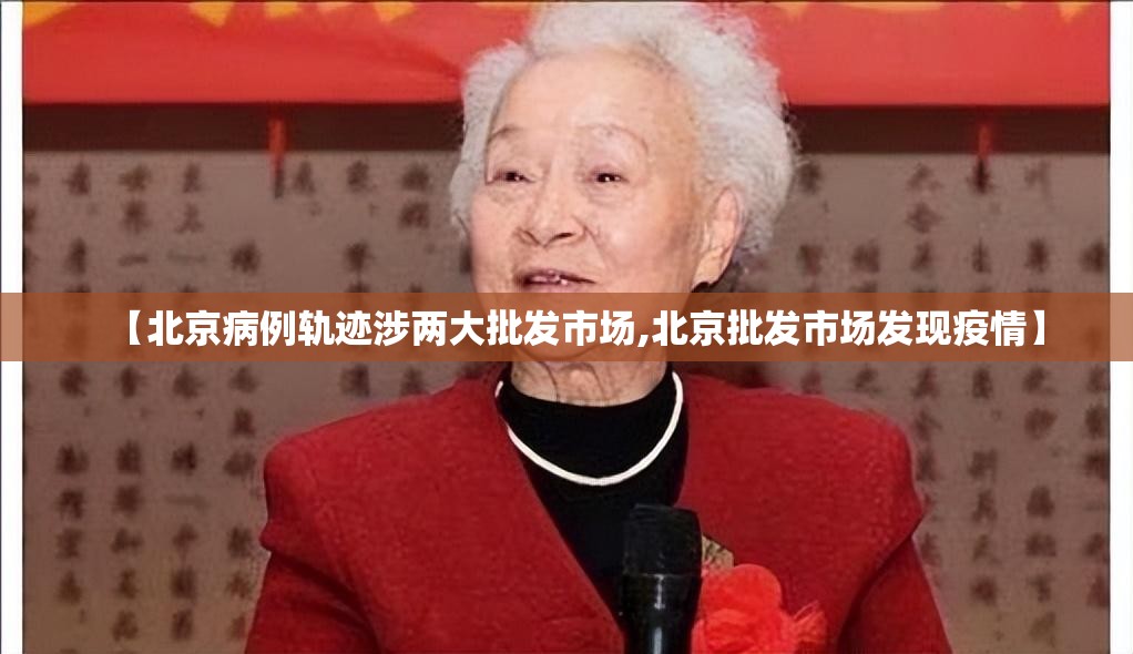 【北京病例轨迹涉两大批发市场,北京批发市场发现疫情】