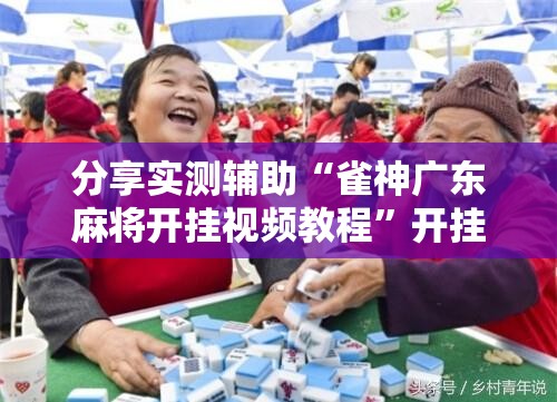 分享实测辅助“雀神广东麻将开挂视频教程”开挂辅助脚本+详细开挂安装教程