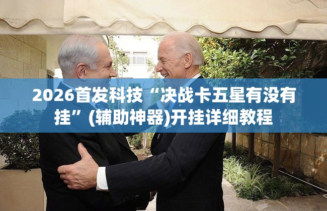 2026首发科技“决战卡五星有没有挂	”(辅助神器)开挂详细教程
