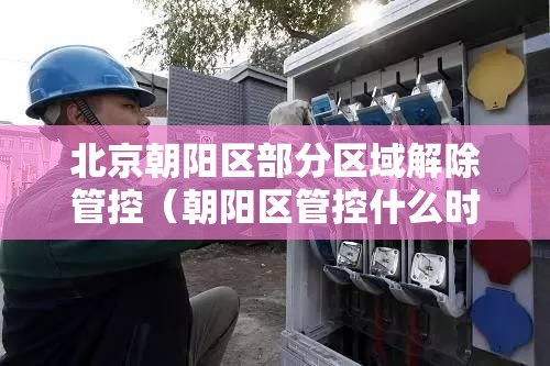 北京朝阳区部分区域解除管控（朝阳区管控什么时候解除）