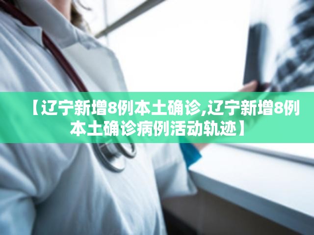 【辽宁新增8例本土确诊,辽宁新增8例本土确诊病例活动轨迹】