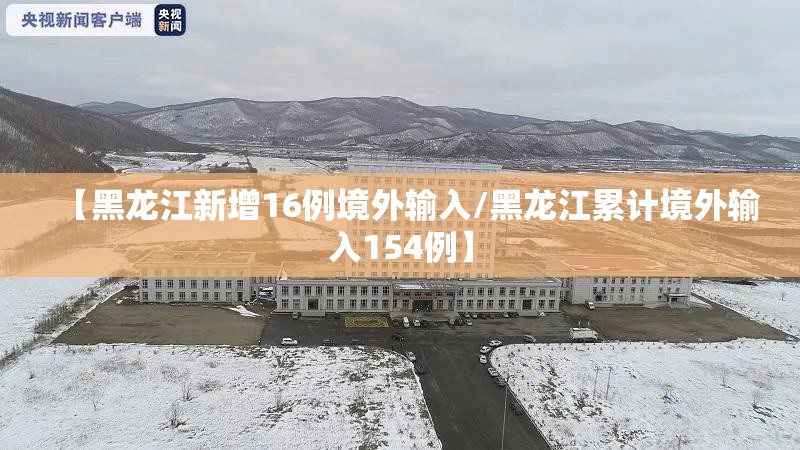 【黑龙江新增16例境外输入/黑龙江累计境外输入154例】