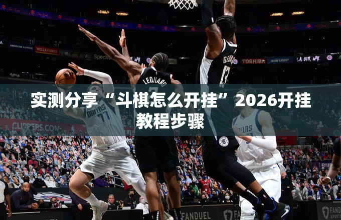 实测分享“斗棋怎么开挂”2026开挂教程步骤