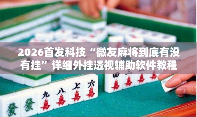 2026首发科技“微友麻将到底有没有挂”详细外挂透视辅助软件教程