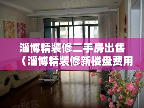 淄博精装修二手房出售（淄博精装修新楼盘费用）