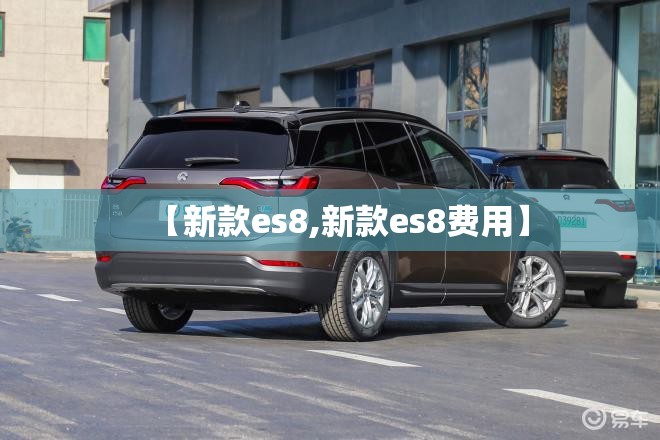 【新款es8,新款es8费用】