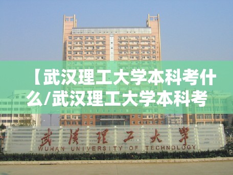 【武汉理工大学本科考什么/武汉理工大学本科考什么专业】 【武汉理工大学本科考什么/武汉理工大学本科考什么专业】