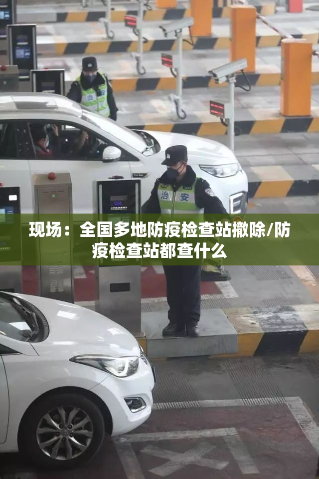 现场：全国多地防疫检查站撤除/防疫检查站都查什么