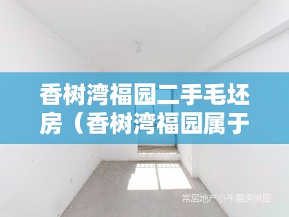 香树湾福园二手毛坯房（香树湾福园属于哪个社区）