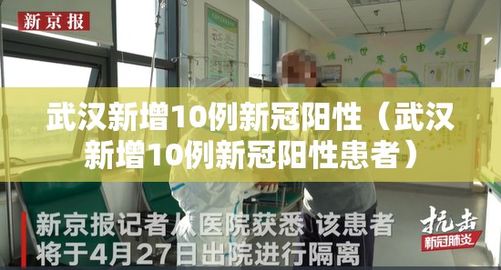 武汉新增10例新冠阳性（武汉新增10例新冠阳性患者）