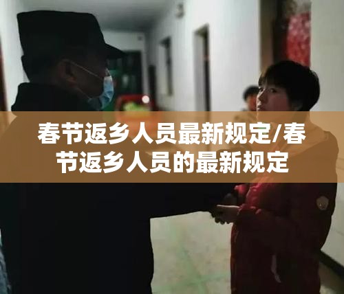春节返乡人员最新规定/春节返乡人员的最新规定