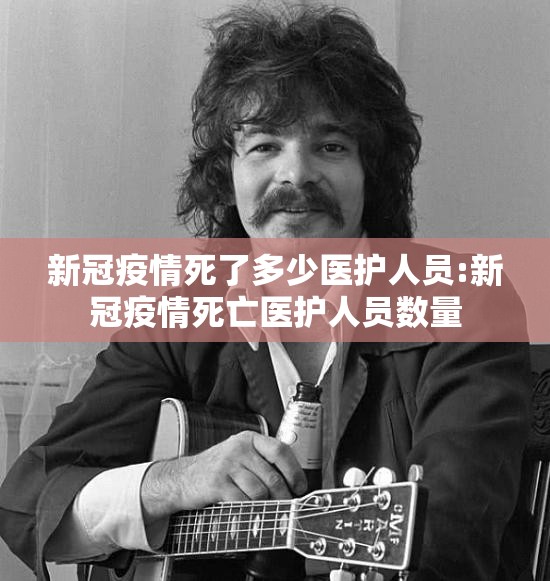 新冠疫情死了多少医护人员:新冠疫情死亡医护人员数量