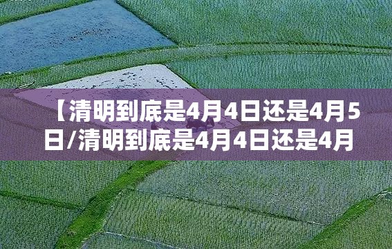 【清明到底是4月4日还是4月5日/清明到底是4月4日还是4月5日呢】