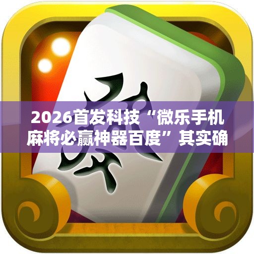 2026首发科技“微乐手机麻将必赢神器百度”其实确实有挂