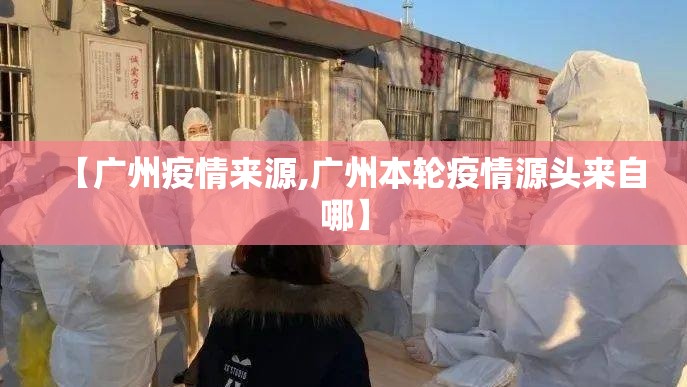 【广州疫情来源,广州本轮疫情源头来自哪】
