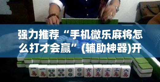 强力推荐“手机微乐麻将怎么打才会赢	”(辅助神器)开挂详细教程