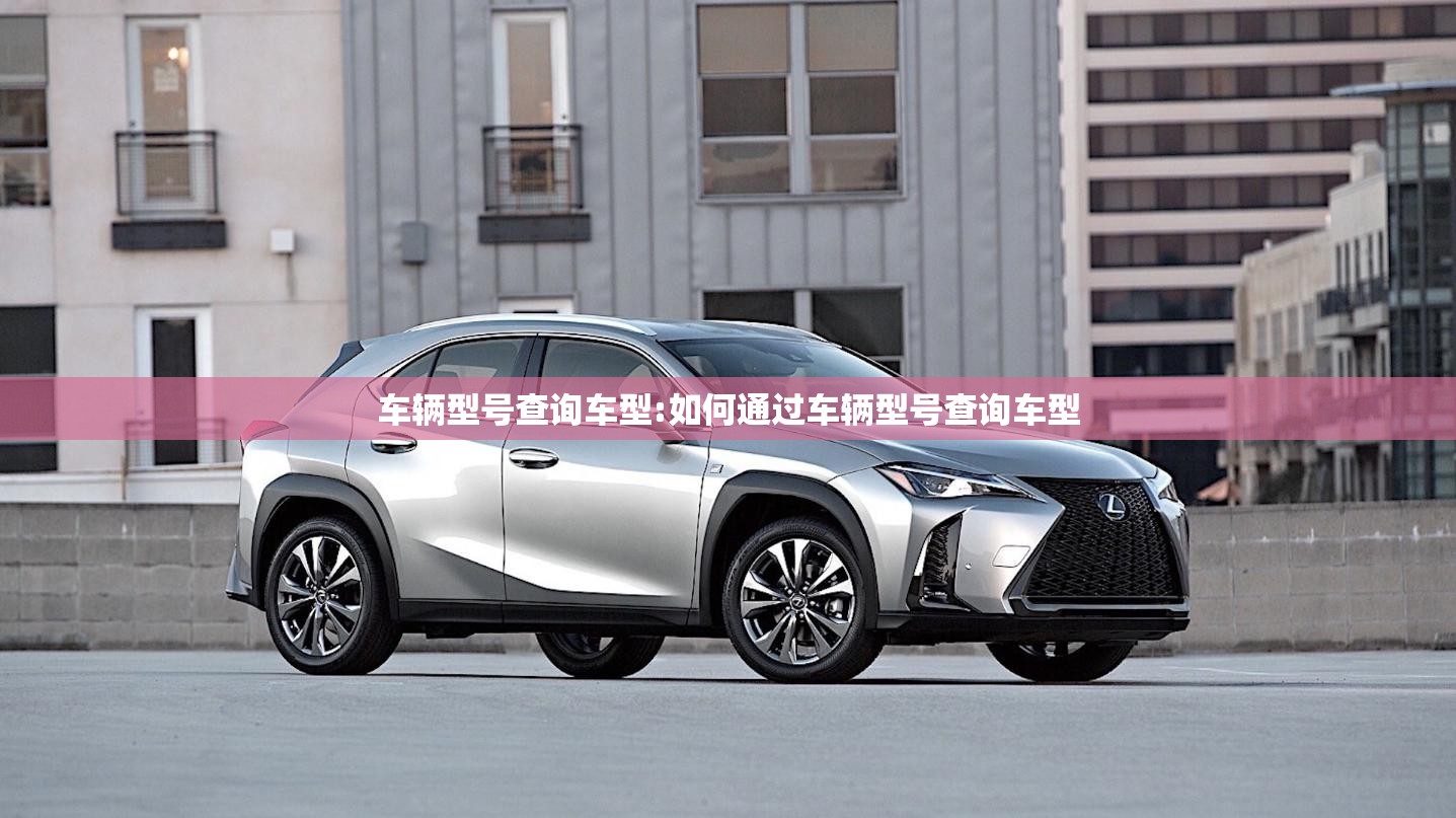 车辆型号查询车型:如何通过车辆型号查询车型