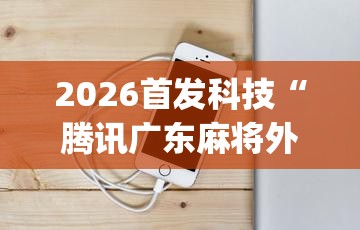 2026首发科技“腾讯广东麻将外卦神器免费下载安装”开挂(透视)辅助神器