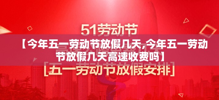 【今年五一劳动节放假几天,今年五一劳动节放假几天高速收费吗】