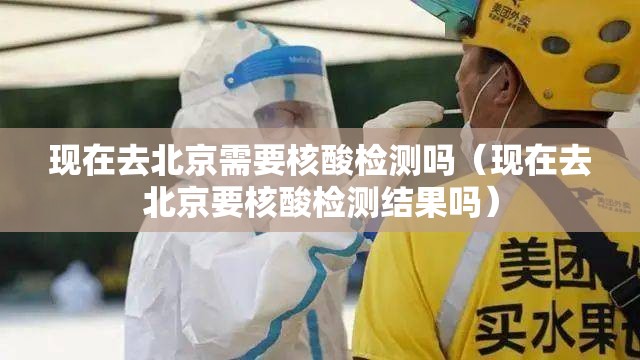 现在去北京需要核酸检测吗（现在去北京要核酸检测结果吗）