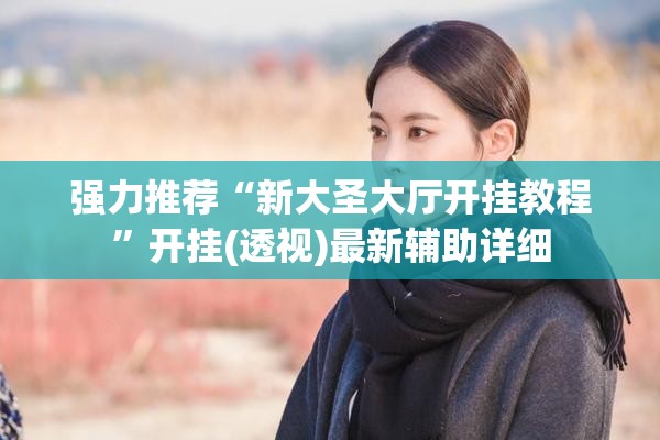 强力推荐“新大圣大厅开挂教程”开挂(透视)最新辅助详细