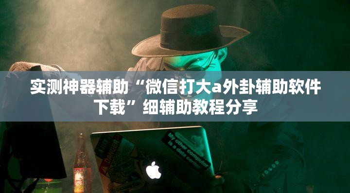 实测神器辅助“微信打大a外卦辅助软件下载”细辅助教程分享