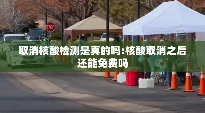 取消核酸检测是真的吗:核酸取消之后还能免费吗