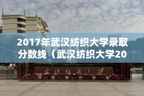 2017年武汉纺织大学录取分数线（武汉纺织大学2020录取线）