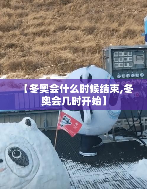 【冬奥会什么时候结束,冬奥会几时开始】