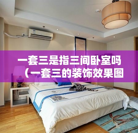 一套三是指三间卧室吗（一套三的装饰效果图）