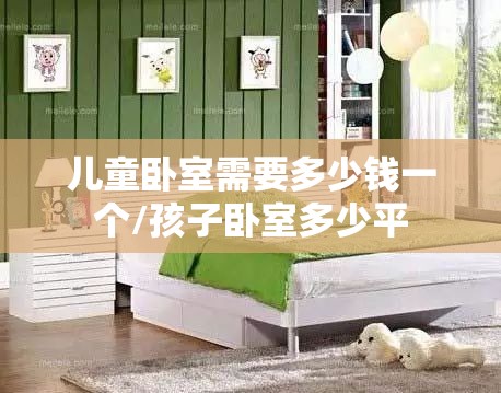儿童卧室需要多少钱一个/孩子卧室多少平