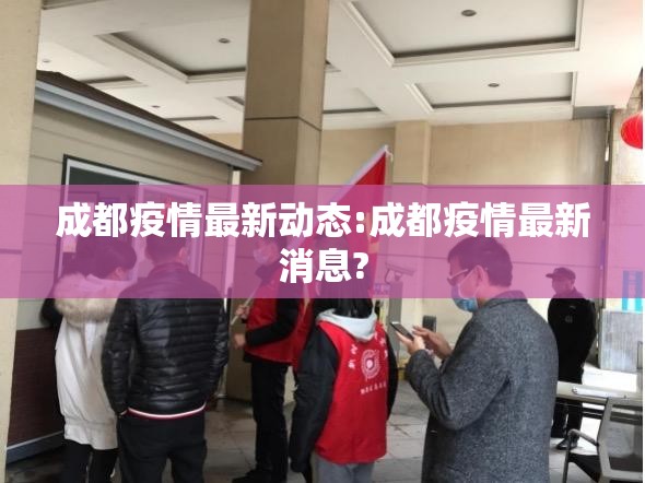成都疫情最新动态:成都疫情最新消息?
