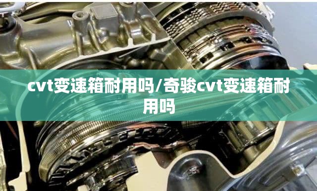 cvt变速箱耐用吗/奇骏cvt变速箱耐用吗