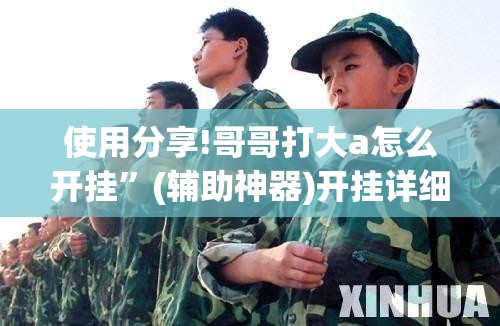 使用分享!哥哥打大a怎么开挂	”(辅助神器)开挂详细教程