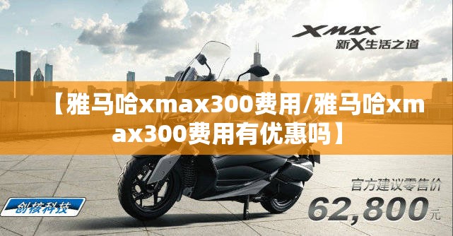 【雅马哈xmax300费用/雅马哈xmax300费用有优惠吗】