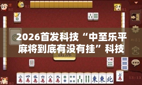 2026首发科技“中至乐平麻将到底有没有挂”科技辅助神器手机版