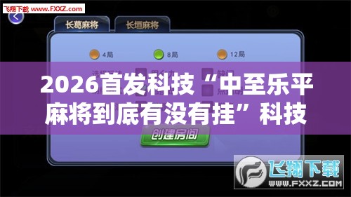 2026首发科技“中至乐平麻将到底有没有挂	”科技辅助神器手机版