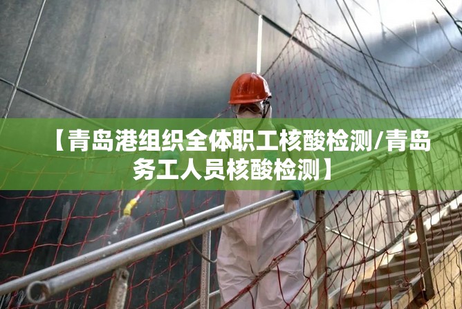 【青岛港组织全体职工核酸检测/青岛务工人员核酸检测】