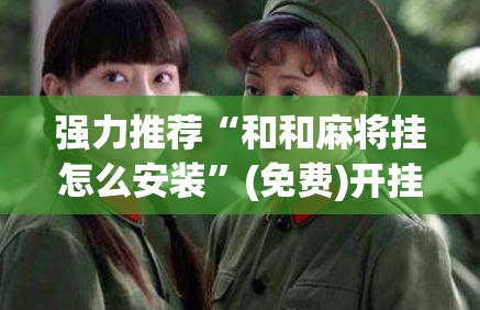 强力推荐“和和麻将挂怎么安装”(免费)开挂辅助教学(最新辅助开挂教程)