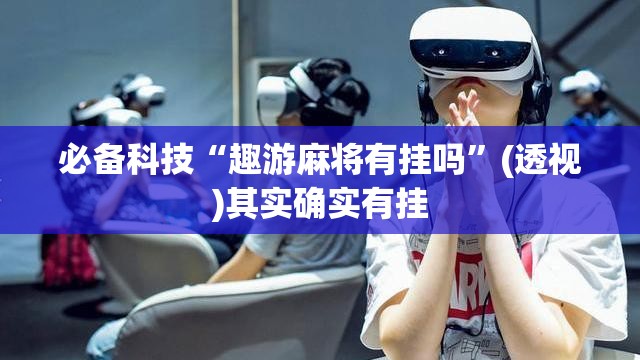 必备科技“趣游麻将有挂吗	”(透视)其实确实有挂
