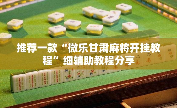推荐一款“微乐甘肃麻将开挂教程”细辅助教程分享