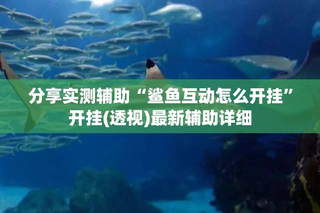 分享实测辅助“鲨鱼互动怎么开挂”开挂(透视)最新辅助详细